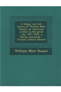 Happy Warrior; Letters of William Muir Russel, an American Aviator in the Great War, 1917-1918...a Family Memorial