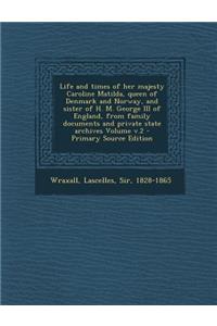 Life and Times of Her Majesty Caroline Matilda, Queen of Denmark and Norway, and Sister of H. M. George III of England, from Family Documents and Private State Archives Volume V.2