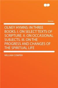 Olney Hymns: In Three Books. I. on Select Texts of Scripture. II. on Occasional Subjects. III. on the Progress and Changes of the Spiritual Life