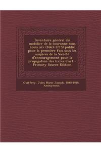 Inventaire General Du Mobilier de La Couronne Sous Louis XIV (1663-1715) Publie Pour La Premiere Fois Sous Les Auspices de La Societe D'Encouragement Pour La Propagation Des Livres D'Art - Primary Source Edition