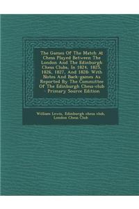 The Games of the Match at Chess Played Between the London and the Edinburgh Chess Clubs, in 1824, 1825, 1826, 1827, and 1828: With Notes and Back-Game