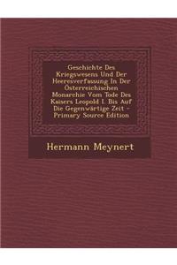 Geschichte Des Kriegswesens Und Der Heeresverfassung in Der Osterreichischen Monarchie Vom Tode Des Kaisers Leopold I. Bis Auf Die Gegenwartige Zeit - Primary Source Edition