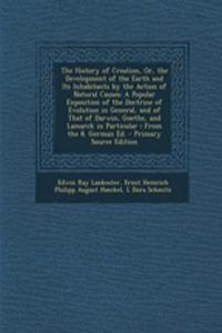 The History of Creation, Or, the Development of the Earth and Its Inhabitants by the Action of Natural Causes: A Popular Exposition of the Doctrine of Evolution in General, and of That of Darwin, Goethe, and Lamarck in Particular: From the 8. Germa