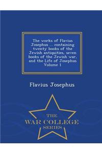 Works of Flavius Josephus ... Containing Twenty Books of the Jewish Antiquities, Seven Books of the Jewish War, and the Life of Josephus Volume 1 - War College Series