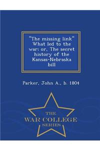 The Missing Link What Led to the War; Or, the Secret History of the Kansas-Nebraska Bill - War College Series