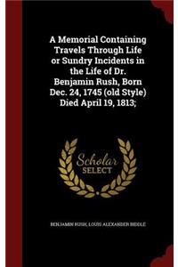 Memorial Containing Travels Through Life or Sundry Incidents in the Life of Dr. Benjamin Rush, Born Dec. 24, 1745 (old Style) Died April 19, 1813;