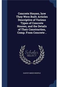 Concrete Houses, how They Were Built; Articles Descriptive of Various Types of Concrete Houses, and the Details of Their Construction, Comp. From Concrete ..