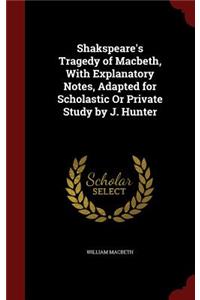 Shakspeare's Tragedy of Macbeth, with Explanatory Notes, Adapted for Scholastic or Private Study by J. Hunter