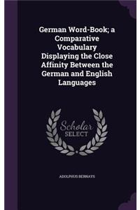 German Word-Book; a Comparative Vocabulary Displaying the Close Affinity Between the German and English Languages