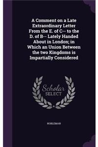 A Comment on a Late Extraordinary Letter From the E. of C-- to the D. of B-- Lately Handed About in London; in Which an Union Between the two Kingdoms is Impartially Considered