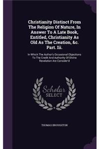 Christianity Distinct From The Religion Of Nature, In Answer To A Late Book, Entitled, Christianity As Old As The Creation, &c. Part. Iii.