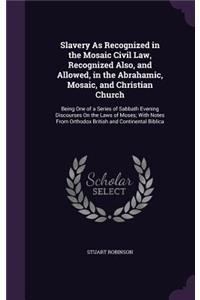 Slavery As Recognized in the Mosaic Civil Law, Recognized Also, and Allowed, in the Abrahamic, Mosaic, and Christian Church