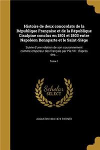 Histoire de Deux Concordats de La Republique Francaise Et de La Republique Cisalpine Conclus En 1801 Et 1803 Entre Napoleon Bonaparte Et Le Saint-Siege