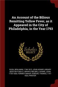 An Account of the Bilious Remitting Yellow Fever, as It Appeared in the City of Philadelphia, in the Year 1793