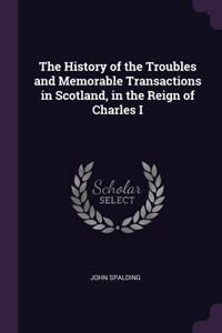 The History of the Troubles and Memorable Transactions in Scotland, in the Reign of Charles I