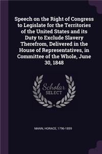 Speech on the Right of Congress to Legislate for the Territories of the United States and its Duty to Exclude Slavery Therefrom, Delivered in the House of Representatives, in Committee of the Whole, June 30, 1848