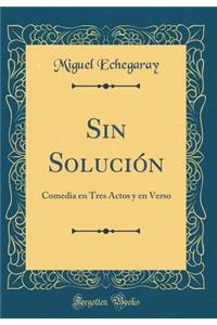 Sin SoluciÃ³n: Comedia En Tres Actos Y En Verso (Classic Reprint)