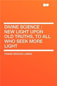 Divine Science: New Light Upon Old Truths, to All Who Seek More Light