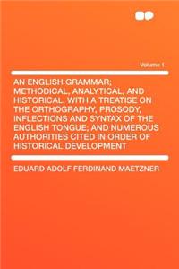 An English Grammar; Methodical, Analytical, and Historical. with a Treatise on the Orthography, Prosody, Inflections and Syntax of the English Tongue; And Numerous Authorities Cited in Order of Historical Development Volume 1