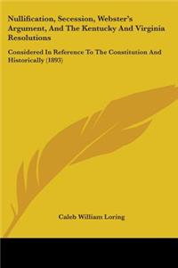 Nullification, Secession, Webster's Argument, And The Kentucky And Virginia Resolutions