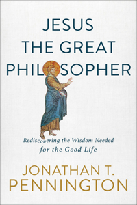 Jesus the Great Philosopher – Rediscovering the Wisdom Needed for the Good Life