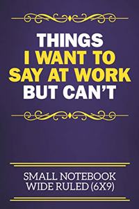 Things I Want To Say At Work But Can't Small Notebook Wide Ruled (6x9)