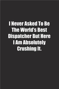 I Never Asked To Be The World's Best Dispatcher But Here I Am Absolutely Crushing It.