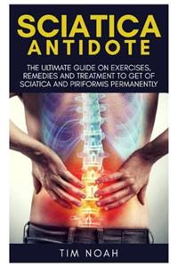 Sciatica Antidote: The Ultimate Guide on Exercises, Remedies and Treatment to Get Rid of Sciatica and Piriformis Permanently