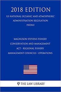 Magnuson-Stevens Fishery Conservation and Management ACT - Regional Fishery Management Councils - Operations (Us National Oceanic and Atmospheric Administration Regulation) (Noaa) (2018 Edition)