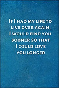 If I Had My Life to Live Over Again, I Would Find You Sooner: Valentines Day Anniversary Gift Ideas .- Lined Notebook Writing Journal