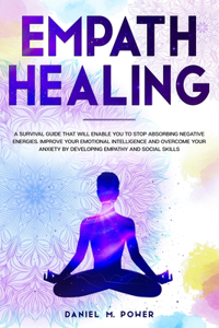 Empath Healing: A Survival Guide that will Enable you to Stop Absorbing Negative Energies. Improve your Emotional Intelligence and Overcome your Anxiety by Developi