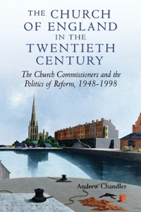 The Church of England in the Twentieth Century: The Church Commissioners and the Politics of Reform, 1948-1998