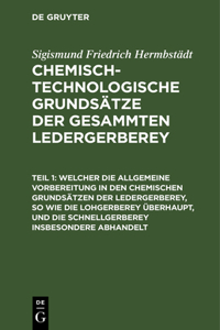 Welcher Die Allgemeine Vorbereitung in Den Chemischen Grundsätzen Der Ledergerberey, So Wie Die Lohgerberey Überhaupt, Und Die Schnellgerberey Insbesondere Abhandelt