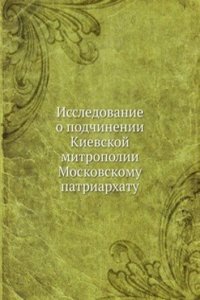 Issledovanie o podchinenii Kievskoj mitropolii Moskovskomu patriarhatu