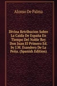 Divina Retribucion Sobre La Caida De Espana En Tiempo Del Noble Rey Don Juan El Primero Ed. by J.M. Esandero De La Pena. (Spanish Edition)