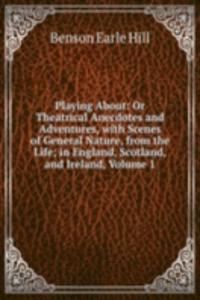 Playing About: Or Theatrical Anecdotes and Adventures, with Scenes of General Nature, from the Life; in England, Scotland, and Ireland, Volume 1