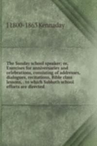 Sunday school speaker; or, Exercises for anniversaries and celebrations, consisting of addresses, dialogues, recitations, Bible class lessons, . to which Sabbath school efforts are directed