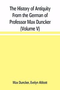 The History of Antiquity From the German of Professor Max Duncker (Volume V)