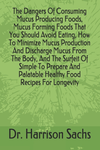 Dangers Of Consuming Mucus Producing Foods, Mucus Forming Foods That You Should Avoid Eating, How To Minimize Mucus Production And Discharge Mucus From The Body, And The Surfeit Of Simple To Prepare And Palatable Healthy Food Recipes For Longevity