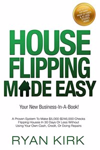 House Flipping Made Easy: A Proven System To Make $5,000-$246,000 Checks Flipping Houses In 30 Days Or Less Without Using Your Own Cash, Credit, Or Doing Repairs