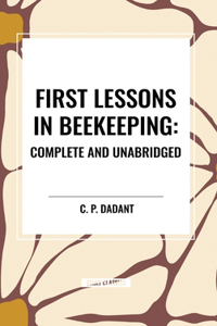 First Lessons in Beekeeping: Complete and Unabridged