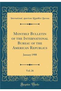 Monthly Bulletin of the International Bureau of the American Republics, Vol. 26: January 1908 (Classic Reprint): January 1908 (Classic Reprint)