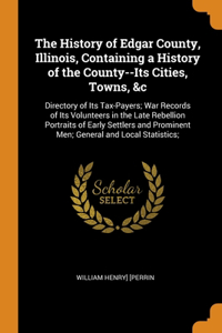 The History of Edgar County, Illinois, Containing a History of the County--Its Cities, Towns, &c