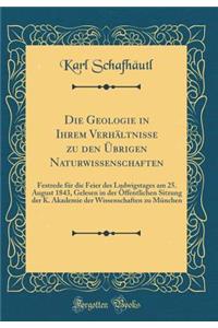 Die Geologie in Ihrem VerhÃ¤ltnisse Zu Den Ã?brigen Naturwissenschaften: Festrede FÃ¼r Die Feier Des Ludwigstages Am 25. August 1843, Gelesen in Der Ã?ffentlichen Sitzung Der K. Akademie Der Wissenschaften Zu MÃ¼nchen (Classic Reprint)