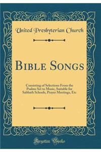 Bible Songs: Consisting of Selections from the Psalms Set to Music, Suitable for Sabbath Schools, Prayer Meetings, Etc (Classic Reprint)