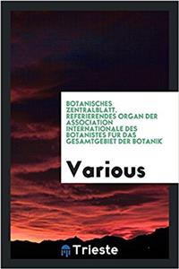 Botanisches Zentralblatt. Referierendes Organ Der Association Internationale Des Botanistes Fur Das Gesamtgebiet Der Botanik