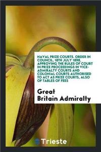Naval Prize Courts. Order in Council, 18th July 1898, Approving the Rules of Court in Prize Proceedings in Vice-Admiralty Courts and Colonial Courts Authorised to ACT as Prize Courts, Also of Tables of Fees