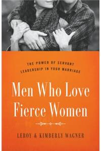 Men Who Love Fierce Women: The Power of Servant Leadership in Your Marriage