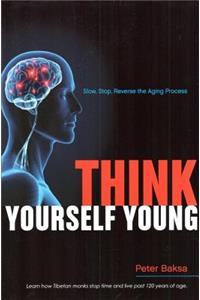 Think Yourself Young: Slow, Stop, Reverse the Aging Process: Learn How Tibetan Monks Stop Time and Live Past 120 Years of Age: Slow, Stop, Reverse the Aging Process: Learn How Tibetan Monks Stop Time and Live Past 120 Years of Age