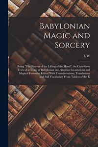 Babylonian Magic and Sorcery: Being The Prayers of the Lifting of the Hand, the Cuneiform Texts of a Group of Babylonian and Assyrian Incantations and Magical Formulae Edited Wit